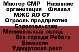 Мастер СМР › Название организации ­ Филиал МЖС АО СУ-155 › Отрасль предприятия ­ Строительство › Минимальный оклад ­ 35 000 - Все города Работа » Вакансии   . Удмуртская респ.